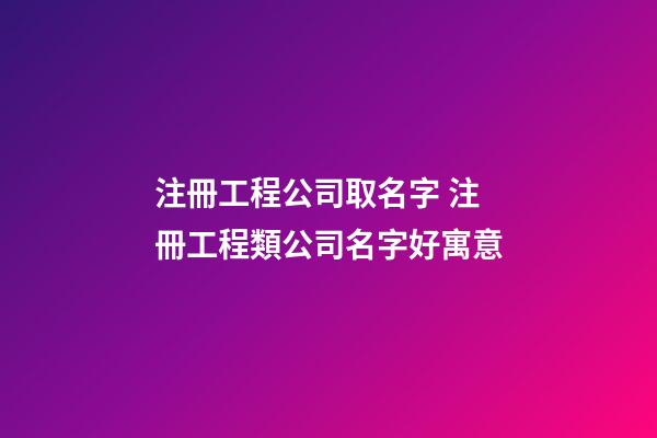 注冊工程公司取名字 注冊工程類公司名字好寓意-第1張-公司起名-玄機派
